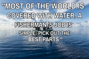 Most of the world is covered with water. A Fisherman’S job is simple pick out the best parts.